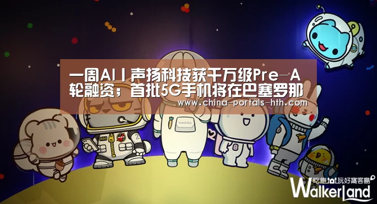 一周AI丨声扬科技获千万级Pre-A轮融资；首批5G手机将在巴塞罗那首秀“hth手机版登录”(图1)